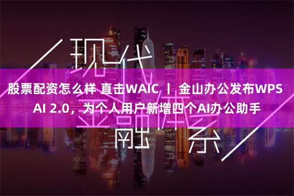 股票配资怎么样 直击WAIC 丨 金山办公发布WPS AI 2.0，为个人用户新增四个AI办公助手