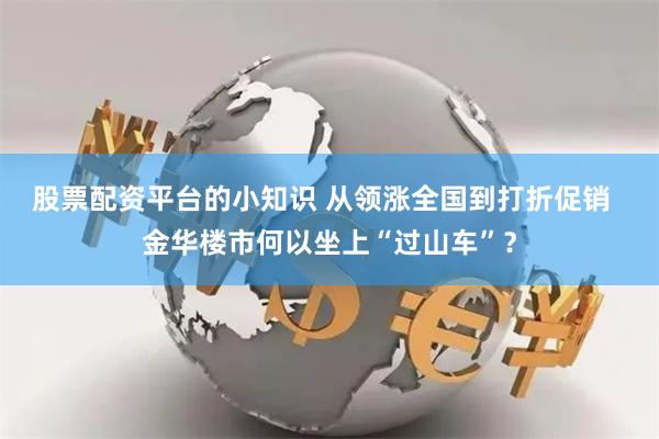 股票配资平台的小知识 从领涨全国到打折促销  金华楼市何以坐上“过山车”？