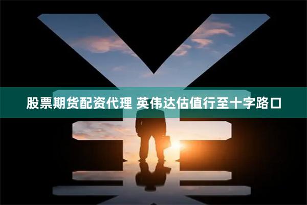 股票期货配资代理 英伟达估值行至十字路口