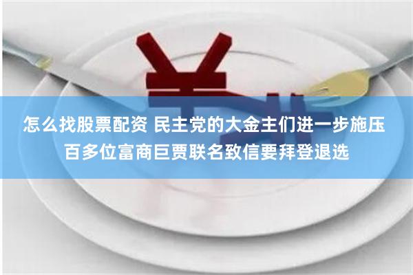 怎么找股票配资 民主党的大金主们进一步施压 百多位富商巨贾联名致信要拜登退选