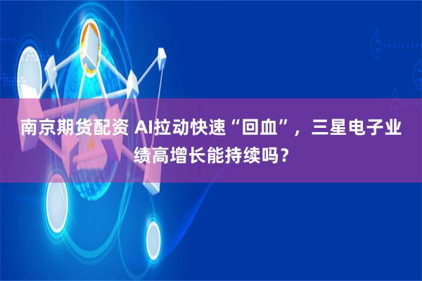 南京期货配资 AI拉动快速“回血”，三星电子业绩高增长能持续吗？