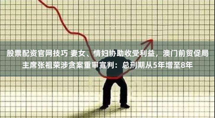 股票配资官网技巧 妻女、情妇协助收受利益，澳门前贸促局主席张祖荣涉贪案重审宣判：总刑期从5年增至8年