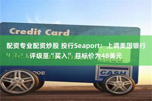 配资专业配资炒股 投行Seaport：上调美国银行评级至“买入” 目标价为48美元