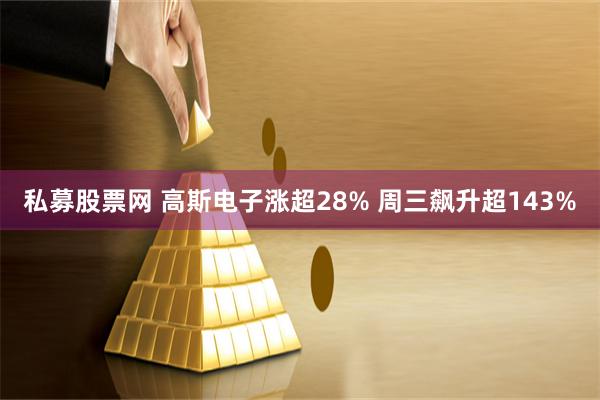 私募股票网 高斯电子涨超28% 周三飙升超143%