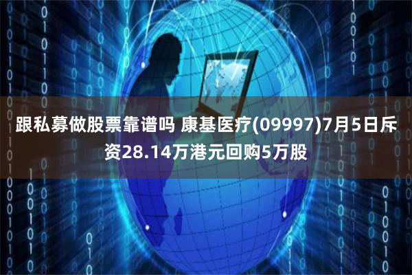 跟私募做股票靠谱吗 康基医疗(09997)7月5日斥资28.14万港元回购5万股