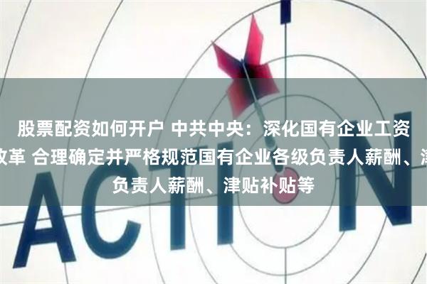 股票配资如何开户 中共中央：深化国有企业工资决定机制改革 合理确定并严格规范国有企业各级负责人薪酬、津贴补贴等