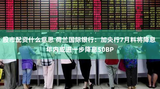 股市配资什么意思 荷兰国际银行：加央行7月料将降息 年内或进一步降息50BP