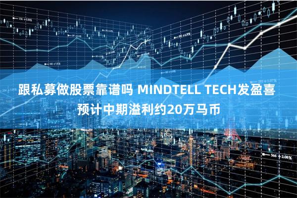 跟私募做股票靠谱吗 MINDTELL TECH发盈喜 预计中期溢利约20万马币