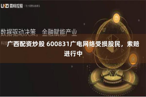 广西配资炒股 600831广电网络受损股民，索赔进行中