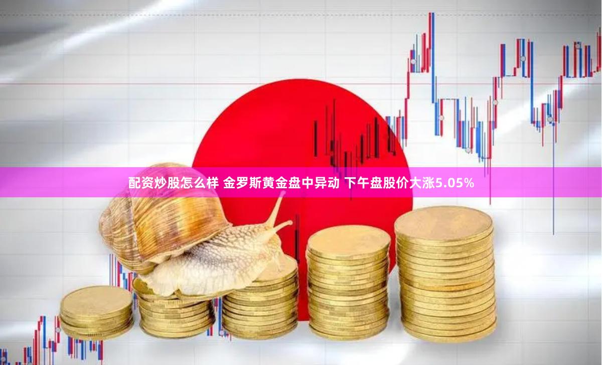 配资炒股怎么样 金罗斯黄金盘中异动 下午盘股价大涨5.05%