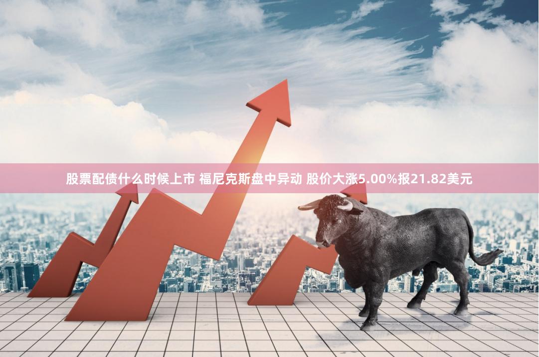 股票配债什么时候上市 福尼克斯盘中异动 股价大涨5.00%报21.82美元