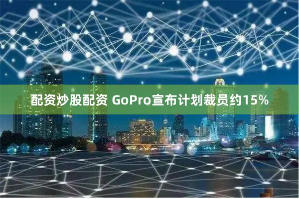 配资炒股配资 GoPro宣布计划裁员约15%