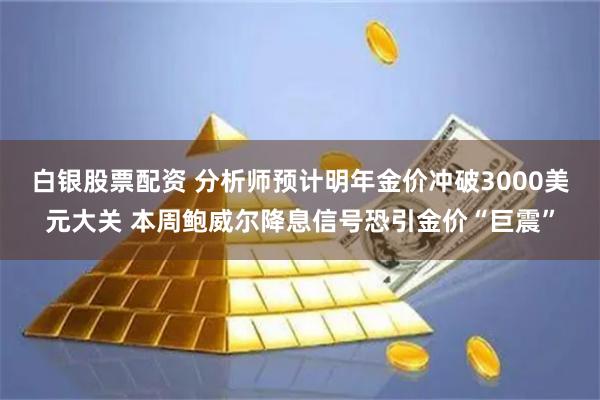 白银股票配资 分析师预计明年金价冲破3000美元大关 本周鲍威尔降息信号恐引金价“巨震”