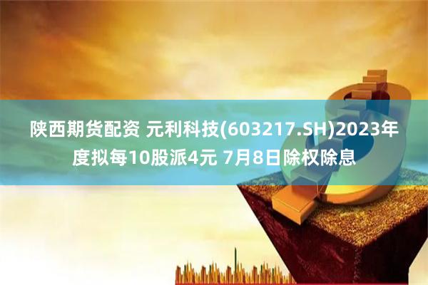 陕西期货配资 元利科技(603217.SH)2023年度拟每10股派4元 7月8日除权除息