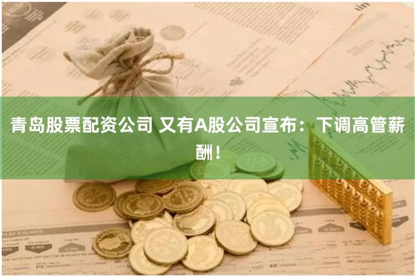 青岛股票配资公司 又有A股公司宣布：下调高管薪酬！