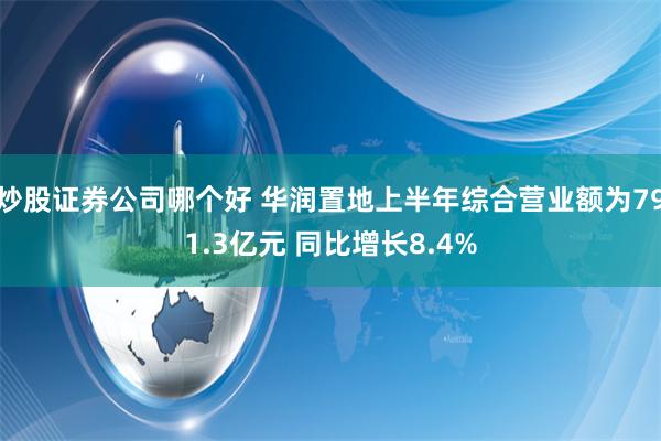 炒股证券公司哪个好 华润置地上半年综合营业额为791.3亿元 同比增长8.4%