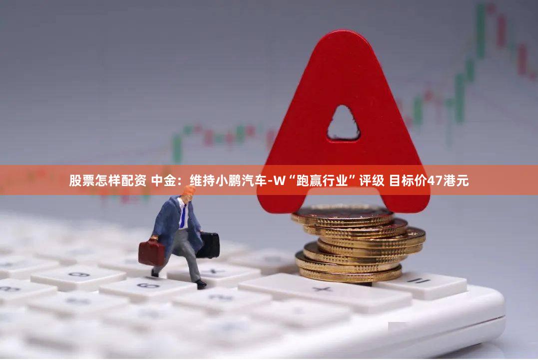 股票怎样配资 中金：维持小鹏汽车-W“跑赢行业”评级 目标价47港元