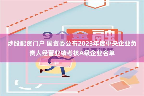 炒股配资门户 国资委公布2023年度中央企业负责人经营业绩考核A级企业名单