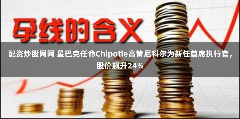 配资炒股网网 星巴克任命Chipotle高管尼科尔为新任首席执行官，股价飙升24%