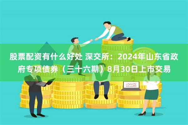 股票配资有什么好处 深交所：2024年山东省政府专项债券（三十六期）8月30日上市交易