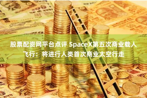 股票配资网平台点评 SpaceX第五次商业载人飞行：将进行人类首次商业太空行走