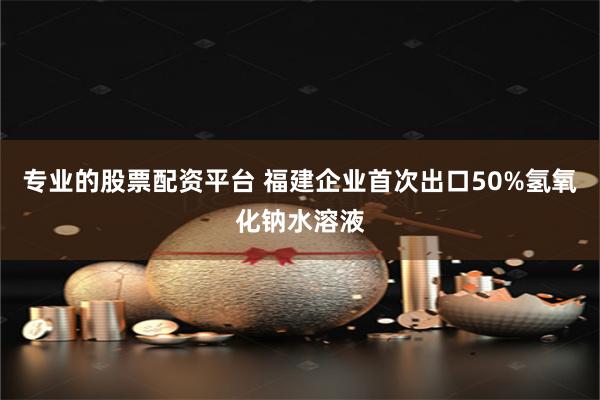 专业的股票配资平台 福建企业首次出口50%氢氧化钠水溶液