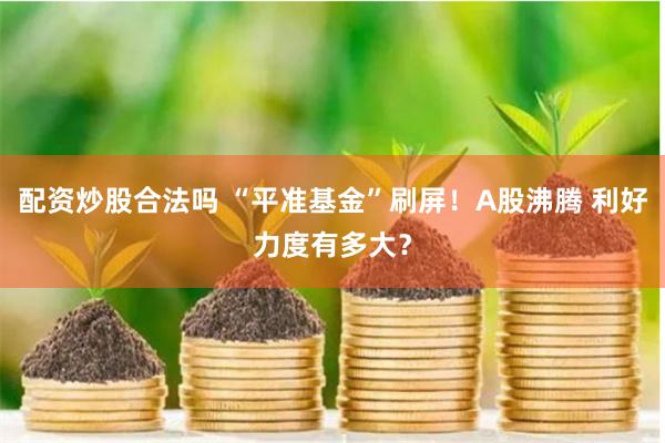 配资炒股合法吗 “平准基金”刷屏！A股沸腾 利好力度有多大？